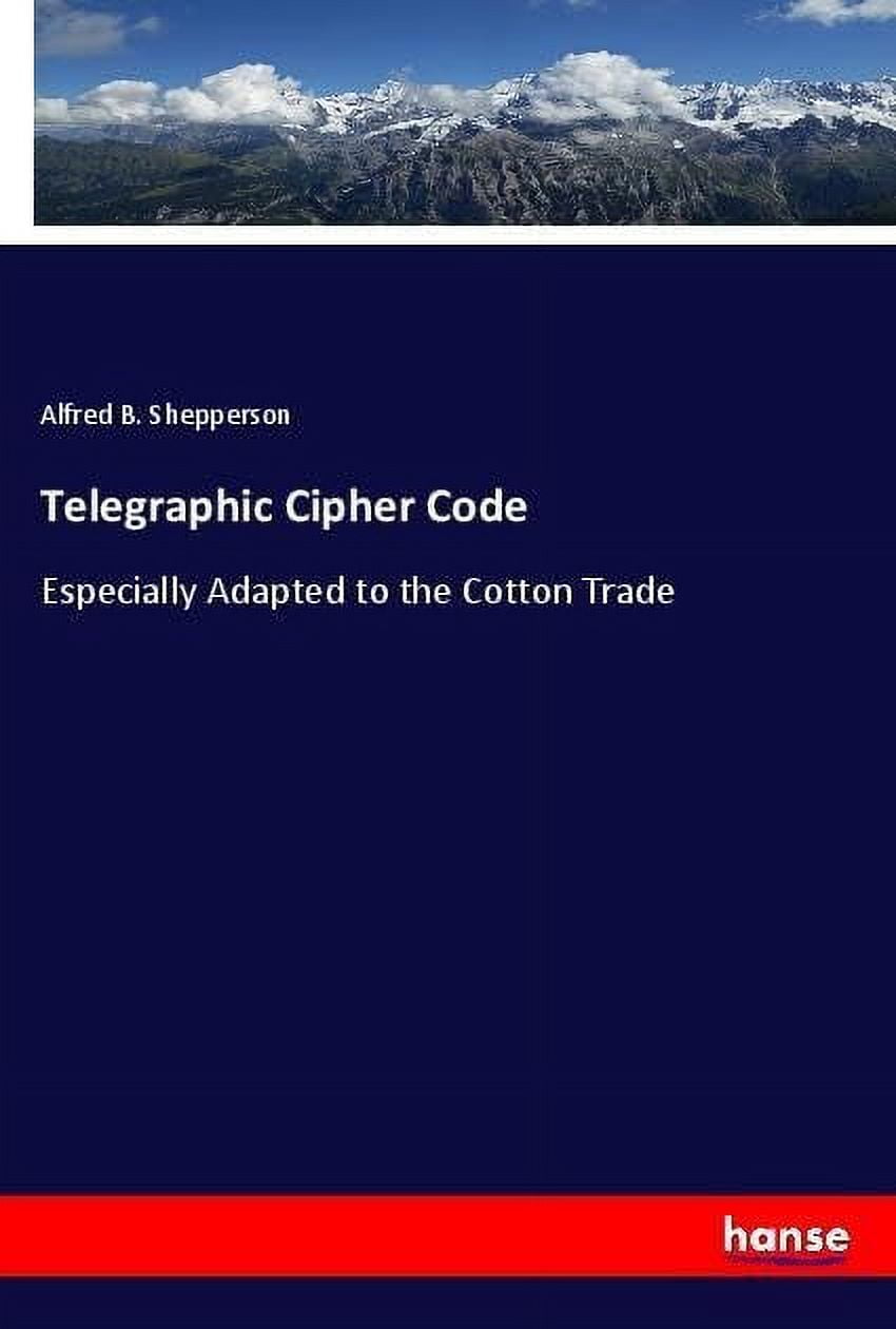 Telegraphic Cipher Code: Especially Adapted to the Cotton Tra Alfred B ...