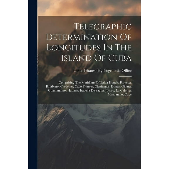 Telegraphic Determination Of Longitudes In The Island Of Cuba: Comprising The Meridians Of Bahia Honda, Baracoa, Batabano, Cardenas, Cayo Frances, Cienfuegos, Dimas, Gibara, Guantanamo, Habana, Isabel