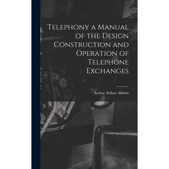 Telephony a Manual of the Design Construction and Operation of Telephone Exchanges (Hardcover)