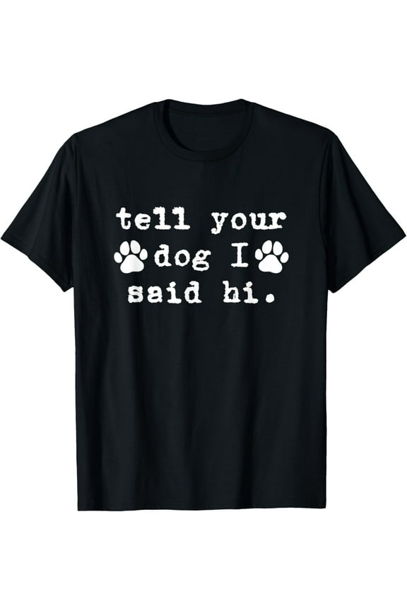 Tell Your Dog I Say Hi - Funny Dog Lover T-Shirt