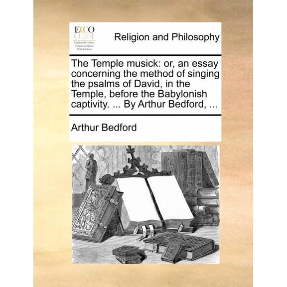 The Temple Musick : Or, an Essay Concerning the Method of Singing the Psalms of David, in the Temple, Before the Babylonish Captivity. ... by Arthur Bedford, ...