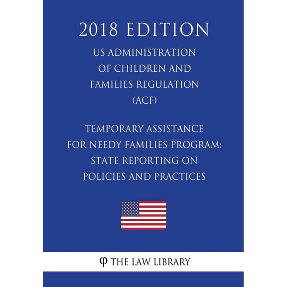 Temporary Assistance for Needy Families Program: State Reporting on Policies and Practices (US Administration of Children and Families Regulation) (ACF) (2018 Edition) (Paperback)