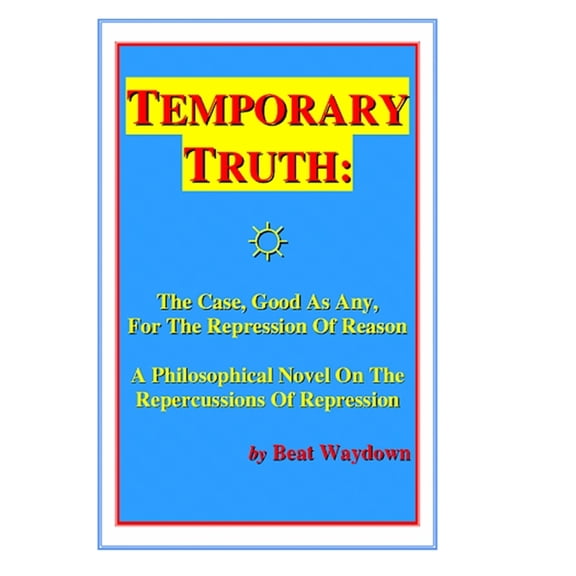 Temporary Truth: The Case, Good As Any, For The Repression Of Reason: A Philosophical Novel On The Repercussions Of Repression, By Beat Waydown (Paperback)