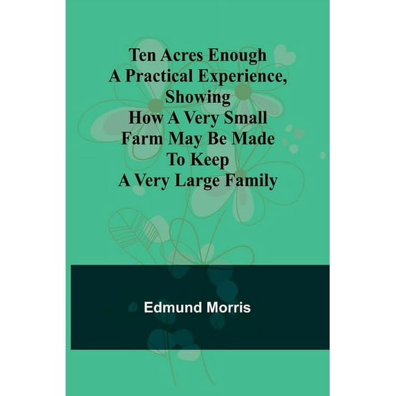 Ten Acres Enough A practical experience, showing how a very small farm may be made to keep a very large family, (Paperback)