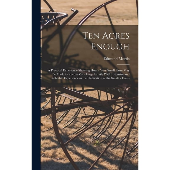 Ten Acres Enough: A Practical Experience Showing How a Very Small Farm May Be Made to Keep a Very Large Family With Exte, (Hardcover)