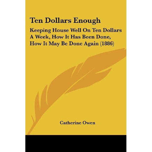 Ten Dollars Enough: Keeping House Well On Ten Dollars A Week, How It Has Been Done, How It May Be Done Again 1886 Paperback 1120720192 9781120720191 Catherine Owen