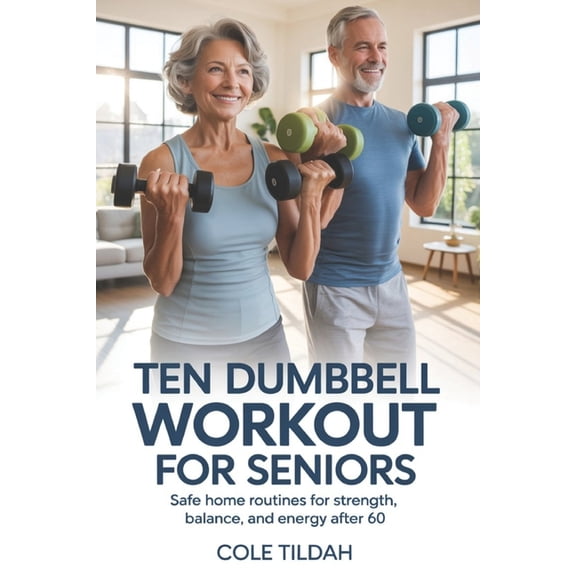 Ten Dumbbell Workout For Seniors: Safe Home Routines for Strength, Balance, and Energy After 60, (Paperback)
