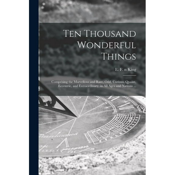 Ten Thousand Wonderful Things : Comprising the Marvellous and Rare, Odd, Curious, Quaint, Eccentric, and Extraordinary, in All Ages and Nations ... (Paperback)