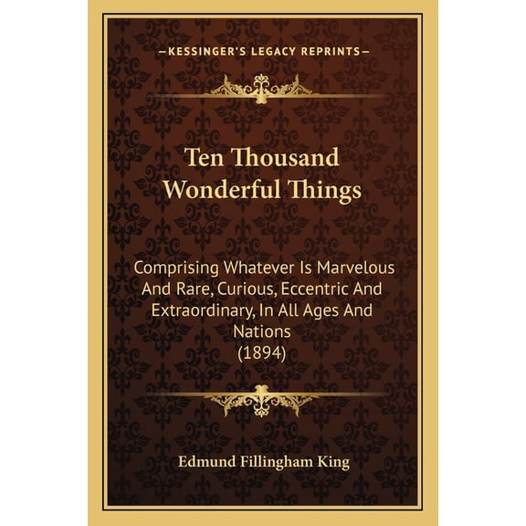 Ten Thousand Wonderful Things : Comprising Whatever Is Marvelous And Rare, Curious, Eccentric And Extraordinary, In All Ages And Nations (1894) (Paperback)