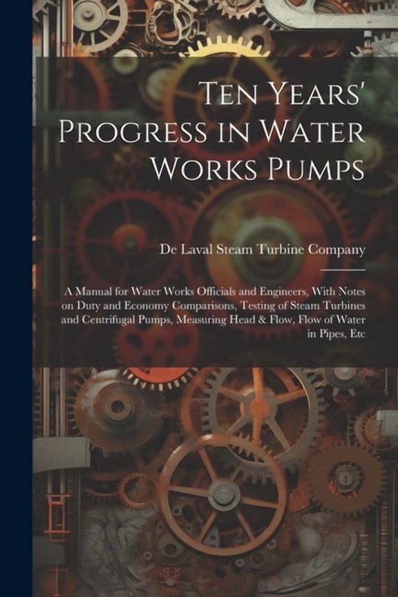 Ten Years' Progress in Water Works Pumps: A Manual for Water Works Officials and Engineers, With Notes on Duty and Economy Comparisons, Testing of Steam Turbines and Centrifugal Pumps, Measuring Head