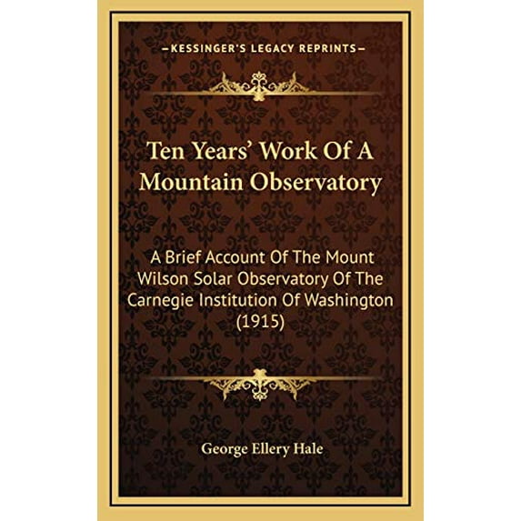 Ten Years Work Of A Mountain Observatory: A Brief Account Of The Mount Wilson Solar Observatory Of The Carnegie Institution Of Washington 1915 Hardcover 1169111750 9781169111752 George Ellery Hal