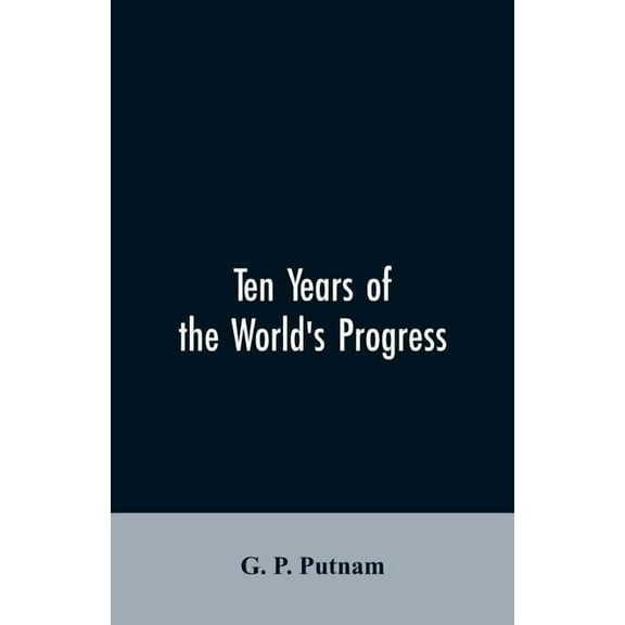 Ten years of the world's progress: being a supplement to the work of that title: embracing a comprehensive record of fac, (Paperback)