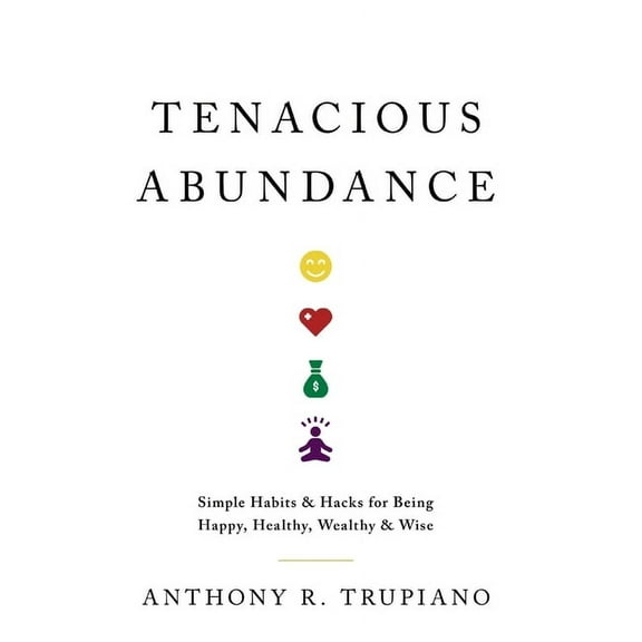 Tenacious Abundance: Simple Habits & Hacks for Being Happy, Healthy, Wealthy & Wise, (Hardcover)