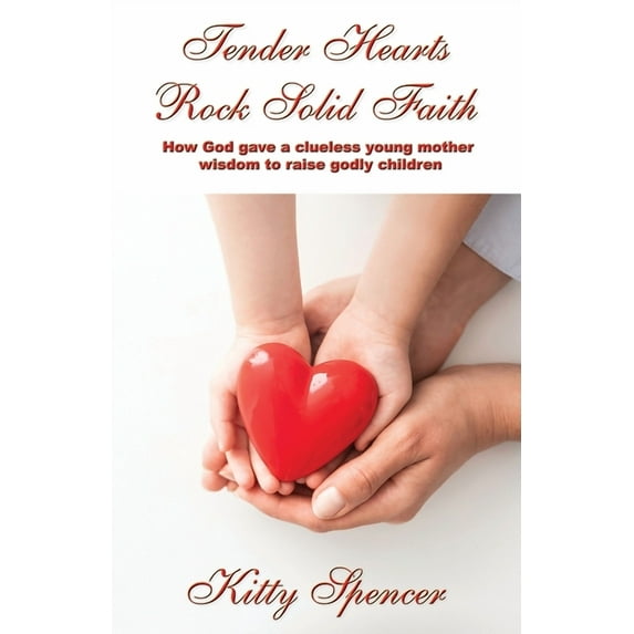 Tender Hearts Rock Solid Faith: How God gave a clueless young mother wisdom to raise godly children, (Paperback)