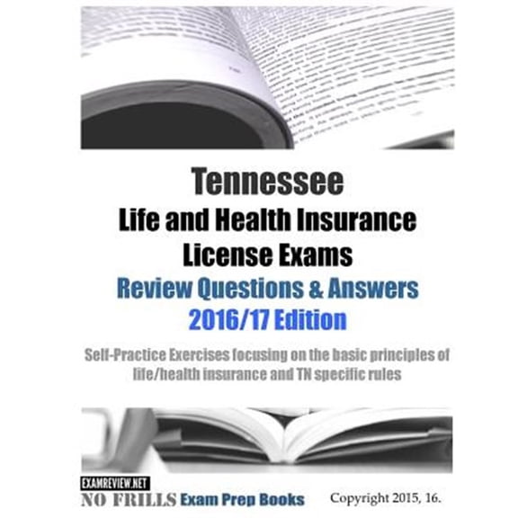 Tennessee Life and Health Insurance License Exams Review Questions & Answers 2016/17 Edition : Self-practice Exercises Focusing on the Basic Principles of Life/Health Insurance and Tn Specific Rules