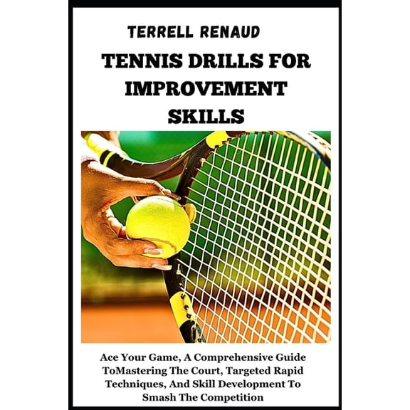 Tennis Drills for Improvement Skills: Ace Your Game, A Comprehensive Guide To Mastering The Court, Targeted Rapid Techniques, And Skill Development To Smash The Competition, (Paperback)