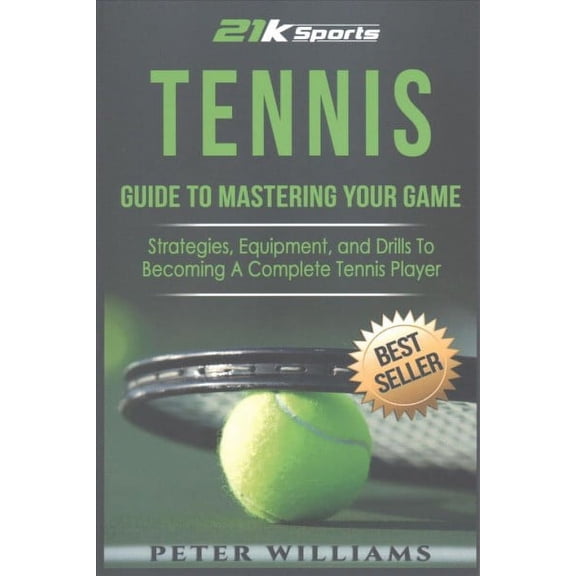 Tennis: Guide to Mastering Your Game; Strategies, Equipment, and Drills to Becoming a Complete Tennis Player