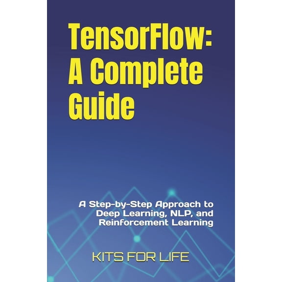 TensorFlow: A Complete Guide: A Step-by-Step Approach to Deep Learning, NLP, and Reinforcement Learning, (Paperback)