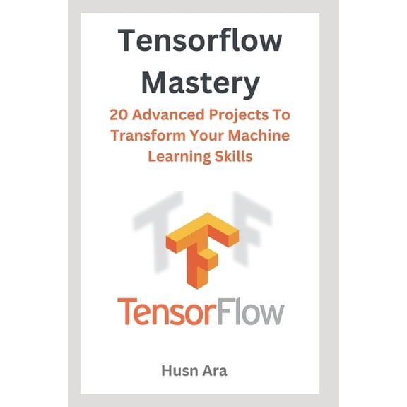 TensorFlow Mastery: 20 Advanced Projects To Transform Your Machine Learning Skills, (Paperback)