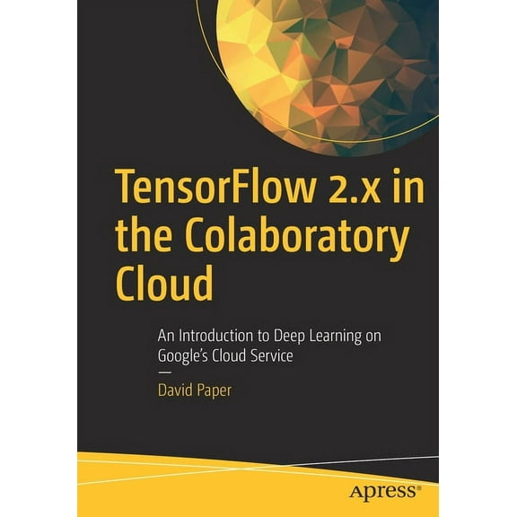 Tensorflow 2.X in the Colaboratory Cloud: An Introduction to Deep Learning on Google's Cloud Service, (Paperback)