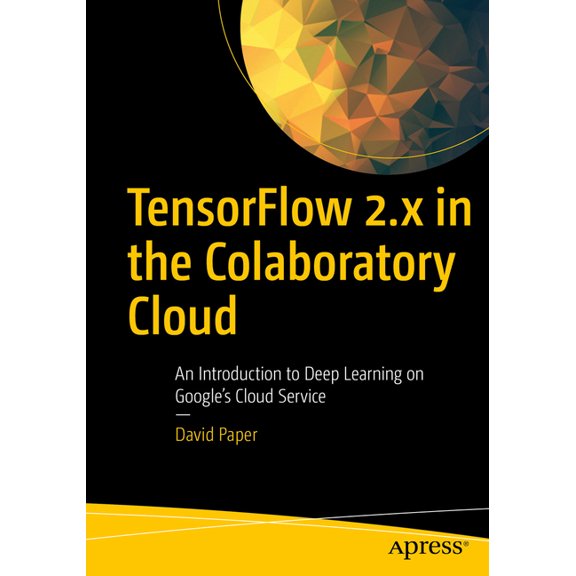 Tensorflow 2.X in the Colaboratory Cloud: An Introduction to Deep Learning on Google's Cloud Service, (Paperback)