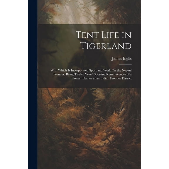 Tent Life in Tigerland: With Which Is Incorporated Sport and Work On the Nepaul Frontier, Being Twelve Years' Sporting Reminiscences of a Pioneer Planter in an Indian Frontier District (Paperback)