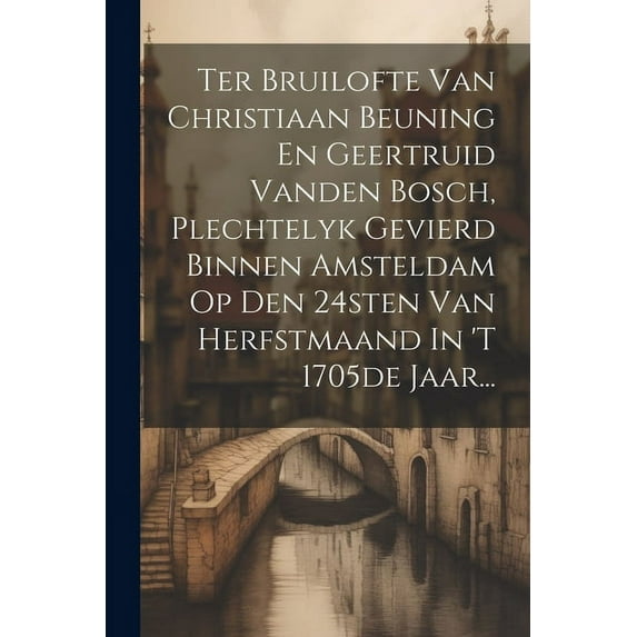 Ter Bruilofte Van Christiaan Beuning En Geertruid Vanden Bosch, Plechtelyk Gevierd Binnen Amsteldam Op Den 24sten Van He, (Paperback)