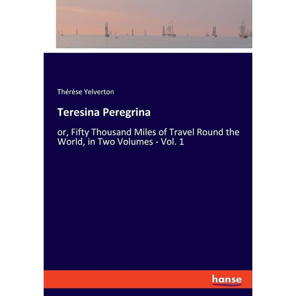 Teresina Peregrina: or, Fifty Thousand Miles of Travel Round the World, in Two Volumes - Vol. 1, (Paperback)