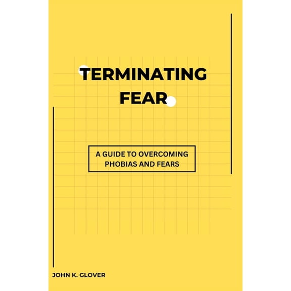 Terminating Fear: A Guide To Overcoming Phobias And Fears, (Paperback)
