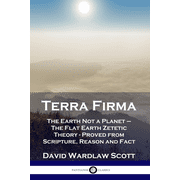 Terra Firma The Earth Not a Planet - The Flat Earth Zetetic Theory - Proved from Scripture, Reason and Fact, Paperback