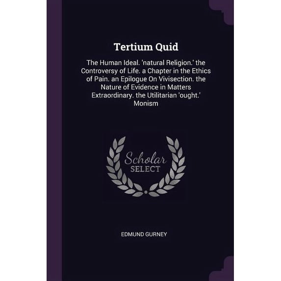 Tertium Quid: The Human Ideal. 'natural Religion.' the Controversy of Life. a Chapter in the Ethics of Pain. an Epilogue On Vivisection. the Nature of Evidence in Matters Extraordinary. the Utilitaria
