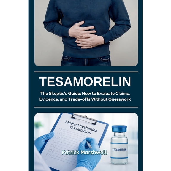 Tesamorelin: The Skeptic's Guide: How to Evaluate Claims, Evidence, and Trade-offs Without Guesswork, (Paperback)