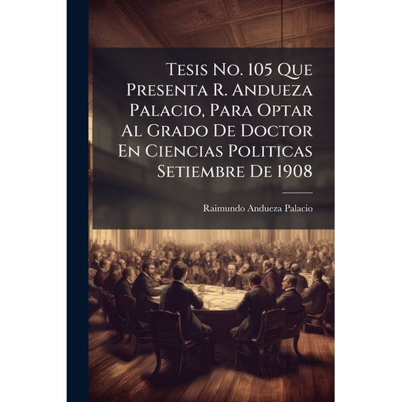 Tesis No. 105 Que Presenta R. Andueza Palacio, Para Optar Al Grado De Doctor En Ciencias Politicas Setiembre De 1908 (Paperback)