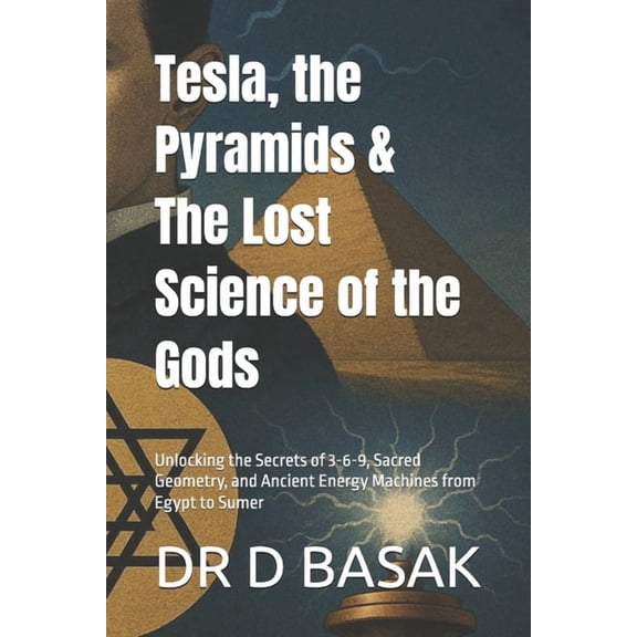Tesla, the Pyramids & The Lost Science of the Gods: Unlocking the Secrets of 3-6-9, Sacred Geometry, and Ancient Ene, (Paperback)