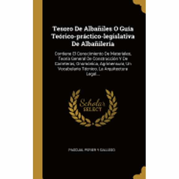 Tesoro De Albailes O Gua Terico-prctico-legislativa De Albailera : Contiene El Conocimiento De Materiales, Teora General De Construccin Y De Carreteras, Gnomnica, Agrimensura, Un Vocabulario Tcnico, La Arquitectura Legal... (Hardcover)