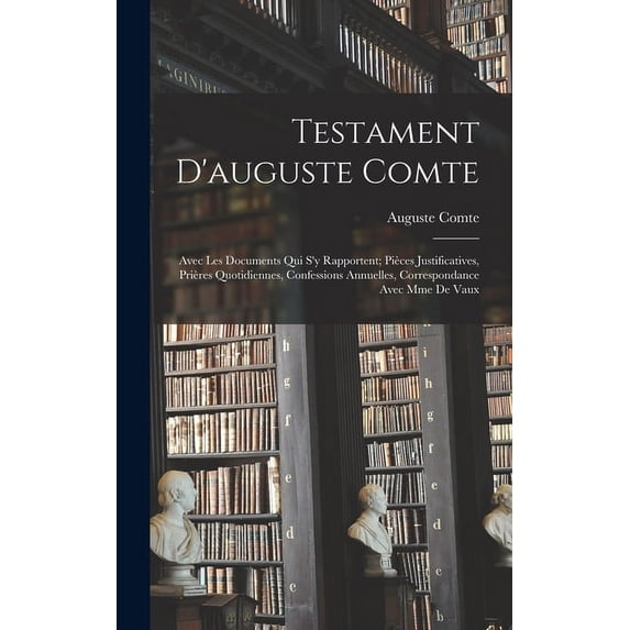 Testament D'auguste Comte : Avec Les Documents Qui S'y Rapportent; Pièces Justificatives, Prières Quotidiennes, Confessions Annuelles, Correspondance Avec Mme De Vaux (Hardcover)