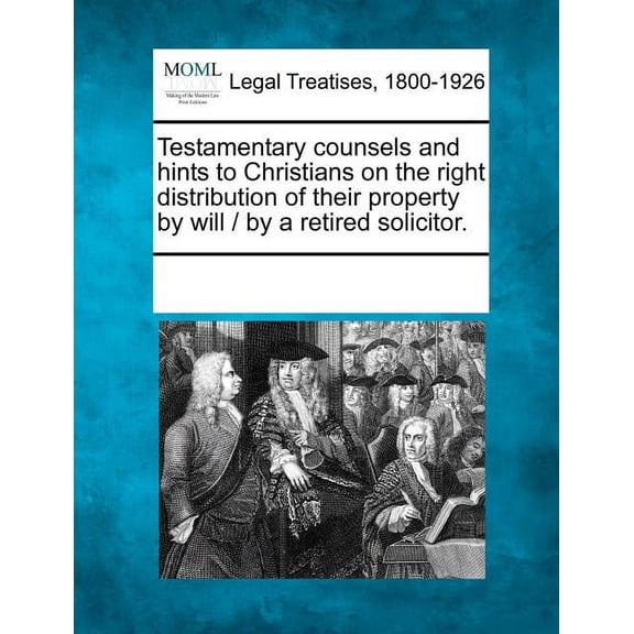 Testamentary Counsels and Hints to Christians on the Right Distribution of Their Property by Will / By a Retired Solicitor. (Paperback)