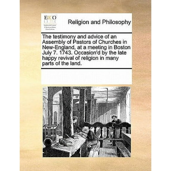 The Testimony and Advice of an Assembly of Pastors of Churches in New-England, at a Meeting in Boston July 7. 1743. Occasion'd by the Late Happy Revival of Religion in Many Parts of the Land.