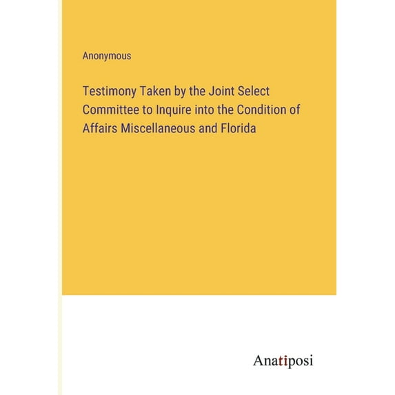Testimony Taken by the Joint Select Committee to Inquire into the Condition of Affairs Miscellaneous and Florida, (Paperback)