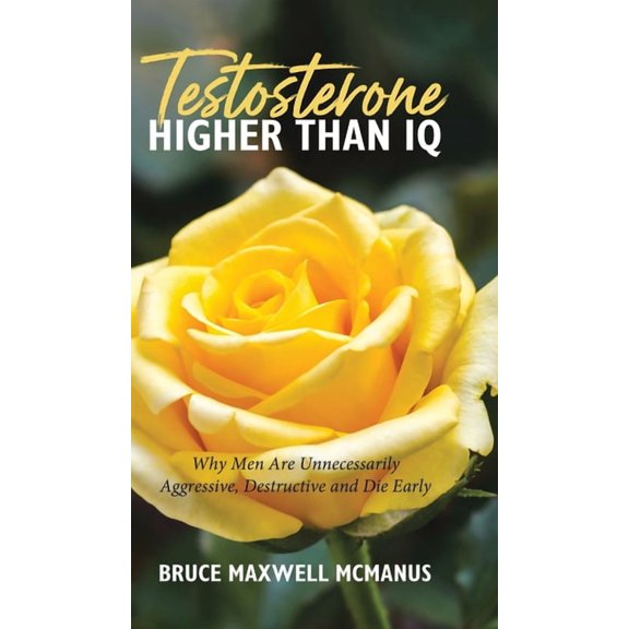 Testosterone Higher Than IQ: Why Men Are Unnecessarily Aggressive, Destructive and Die Early, (Hardcover)