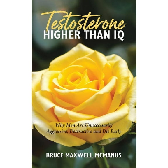 Testosterone Higher Than IQ: Why Men Are Unnecessarily Aggressive, Destructive and Die Early, (Paperback)
