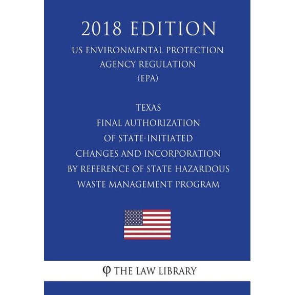 Texas - Final Authorization of State-Initiated Changes and Incorporation by Reference of State Hazardous Waste Management Program (US Environmental Protection Agency Regulation) (EPA) (2018 Edition) (Paperback)