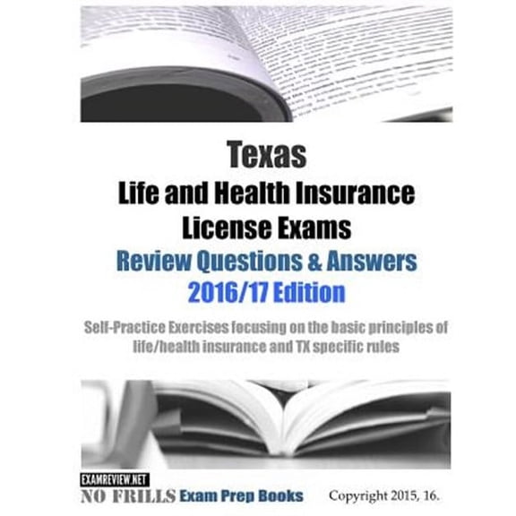 Texas Life and Health Insurance License Exams Review Questions & Answers 2016/17 Edition: Self-Practice Exercises focusing on the basic principles of life/health insurance and TX specific rules (Paper