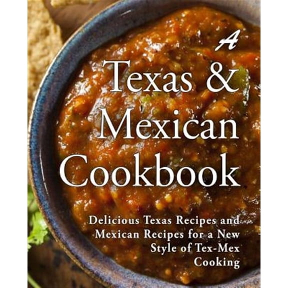 Texas Mexican Cookbook : Delicious Texas Recipes and Mexican Recipes for a New Style of Tex Mex Cooking