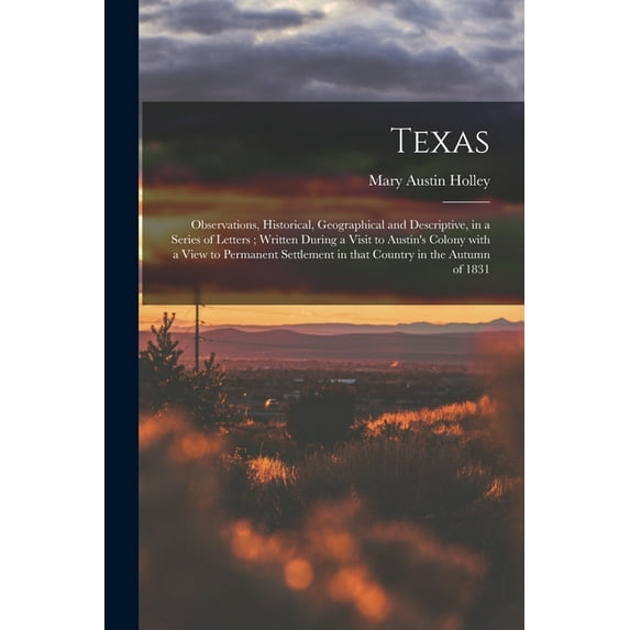 Texas: Observations, Historical, Geographical and Descriptive, in a Series of Letters; Written During a Visit to Austin's Colony With a View to Permanent Settlement in That Country in the Autumn of 18