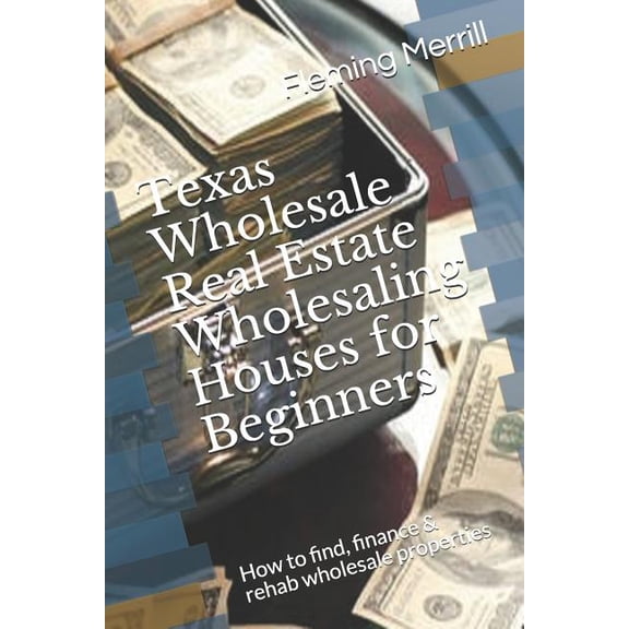 Texas Wholesale Real Estate Wholesaling Houses for Beginners: How to find, finance & rehab wholesale properties, (Paperback)