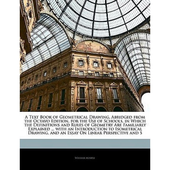 A Text Book of Geometrical Drawing, Abridged from the Octavo Edition, for the Use of Schools, in Which the Definitions and Rules of Geometry Are Familiarly Explained ... with an Introduction to Isometrical Drawing, and an Essay on Linear Perspective and S (Paperback)