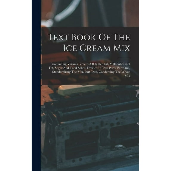 Text Book Of The Ice Cream Mix: Containing Various Percents Of Butter Fat, Milk Solids Not Fat, Sugar And Total Solids. Divided In Two Parts. Part One, Standardizing The Mix. Part Two, Condensing The
