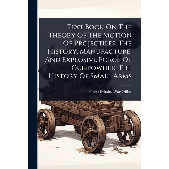 Text Book On The Theory Of The Motion Of Projectiles, The History, Manufacture, And Explosive Force Of Gunpowder, The Hi, (Paperback)
