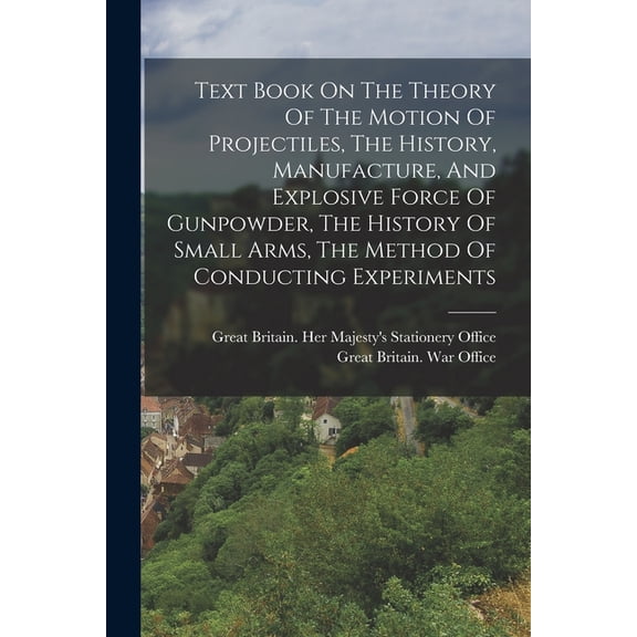 Text Book On The Theory Of The Motion Of Projectiles, The History, Manufacture, And Explosive Force Of Gunpowder, The Hi, (Paperback)